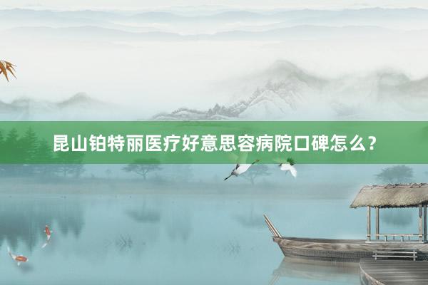 昆山铂特丽医疗好意思容病院口碑怎么？